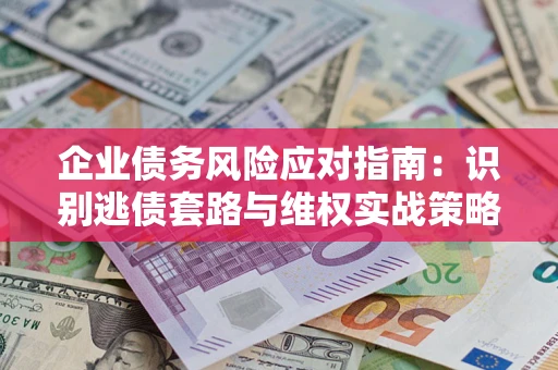 武汉企业债务风险应对指南：识别逃债套路与维权实战策略