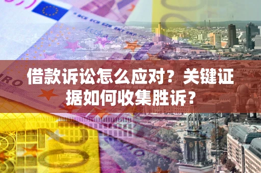 武汉借款诉讼怎么应对？关键证据如何收集胜诉？