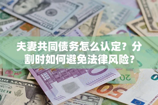 武汉夫妻共同债务怎么认定？分割时如何避免法律风险？