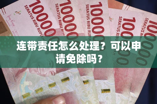 武汉连带责任怎么处理？可以申请免除吗？