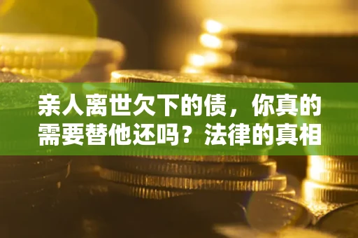 武汉亲人离世欠下的债，你真的需要替他还吗？法律的真相或许与你想的不一样