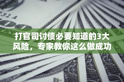 武汉打官司讨债必要知道的3大风险，专家教你这么做成功率飙升