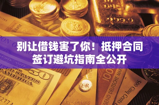 武汉别让借钱害了你！抵押合同签订避坑指南全公开