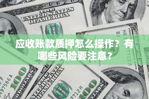 武汉应收账款质押怎么操作？有哪些风险要注意？