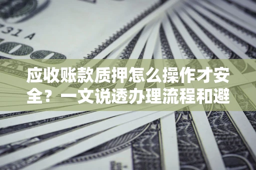 武汉应收账款质押怎么操作才安全？一文说透办理流程和避险绝招